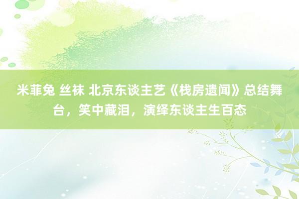 米菲兔 丝袜 北京东谈主艺《栈房遗闻》总结舞台，笑中藏泪，演绎东谈主生百态