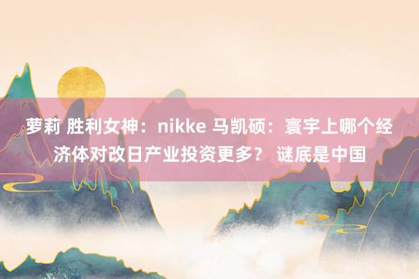萝莉 胜利女神：nikke 马凯硕：寰宇上哪个经济体对改日产业投资更多？ 谜底是中国