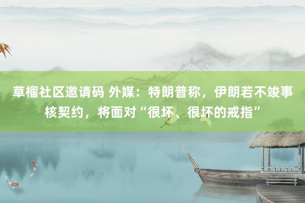 草榴社区邀请码 外媒：特朗普称，伊朗若不竣事核契约，将面对“很坏、很坏的戒指”