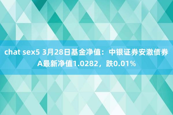 chat sex5 3月28日基金净值：中银证券安澈债券A最新净值1.0282，跌0.01%