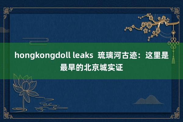 hongkongdoll leaks  琉璃河古迹：这里是最早的北京城实证