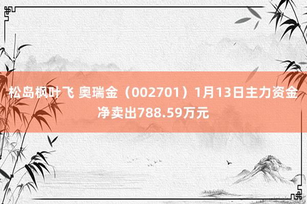 松岛枫叶飞 奥瑞金（002701）1月13日主力资金净卖出788.59万元