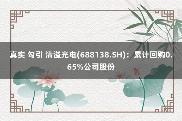 真实 勾引 清溢光电(688138.SH)：累计回购0.65%公司股份