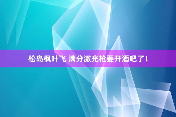 松岛枫叶飞 满分激光枪要开酒吧了！