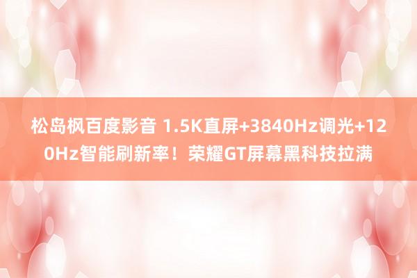 松岛枫百度影音 1.5K直屏+3840Hz调光+120Hz智能刷新率！荣耀GT屏幕黑科技拉满