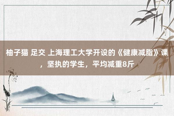 柚子猫 足交 上海理工大学开设的《健康减脂》课，坚执的学生，平均减重8斤