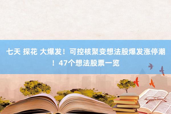 七天 探花 大爆发！可控核聚变想法股爆发涨停潮！47个想法股票一览