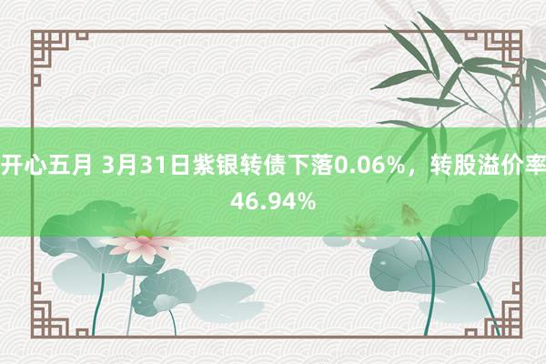 开心五月 3月31日紫银转债下落0.06%，转股溢价率46.94%