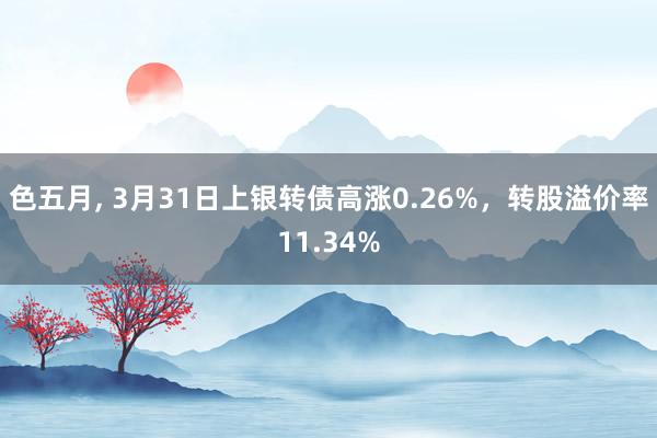 色五月， 3月31日上银转债高涨0.26%，转股溢价率11.34%