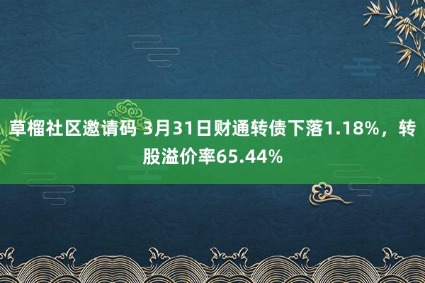 草榴社区邀请码 3月31日财通转债下落1.18%，转股溢价率65.44%