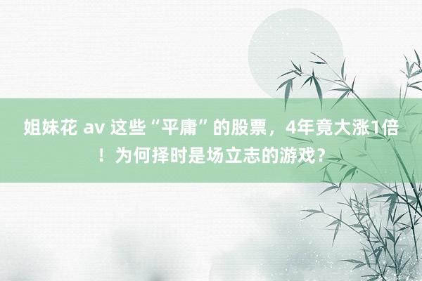 姐妹花 av 这些“平庸”的股票，4年竟大涨1倍！为何择时是场立志的游戏？