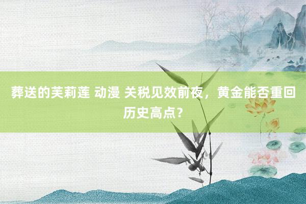 葬送的芙莉莲 动漫 关税见效前夜，黄金能否重回历史高点？