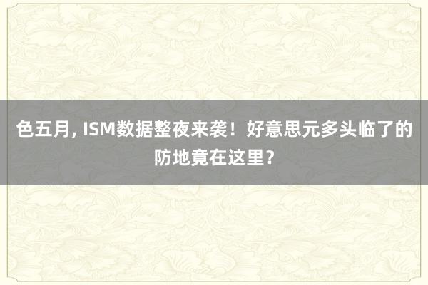 色五月， ISM数据整夜来袭！好意思元多头临了的防地竟在这里？