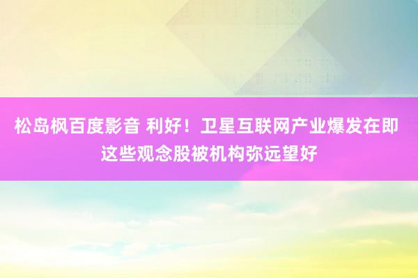 松岛枫百度影音 利好！卫星互联网产业爆发在即 这些观念股被机构弥远望好