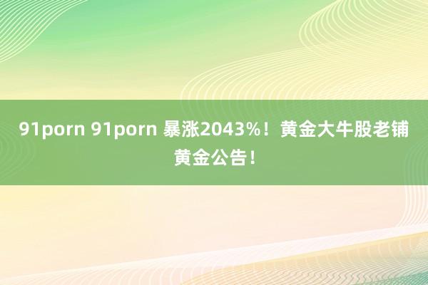 91porn 91porn 暴涨2043%！黄金大牛股老铺黄金公告！