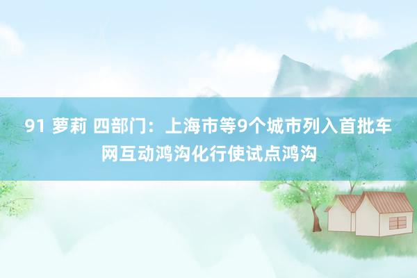 91 萝莉 四部门：上海市等9个城市列入首批车网互动鸿沟化行使试点鸿沟