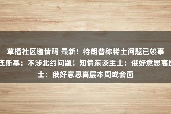 草榴社区邀请码 最新！特朗普称稀土问题已竣事商量契约 泽连斯基：不涉北约问题！知情东谈主士：俄好意思高层本周或会面