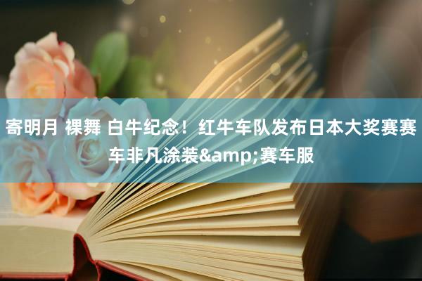 寄明月 裸舞 白牛纪念！红牛车队发布日本大奖赛赛车非凡涂装&赛车服