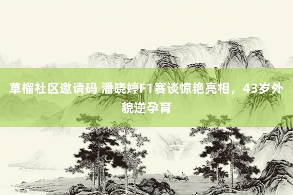草榴社区邀请码 潘晓婷F1赛谈惊艳亮相，43岁外貌逆孕育