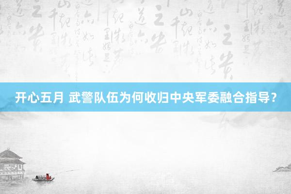开心五月 武警队伍为何收归中央军委融合指导？