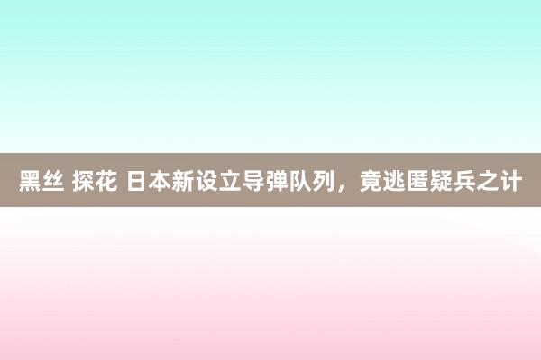 黑丝 探花 日本新设立导弹队列，竟逃匿疑兵之计