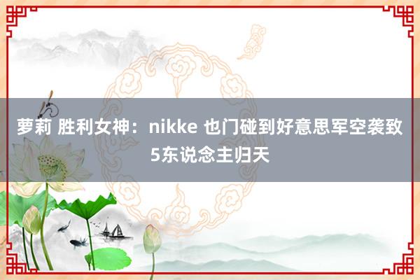 萝莉 胜利女神：nikke 也门碰到好意思军空袭致5东说念主归天