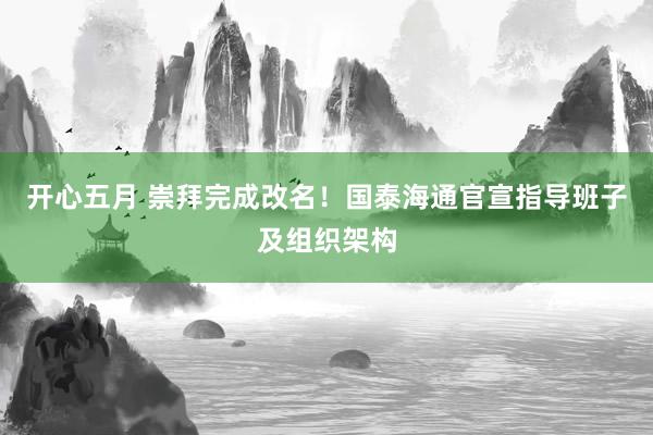 开心五月 崇拜完成改名！国泰海通官宣指导班子及组织架构