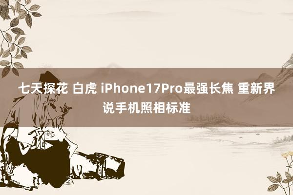 七天探花 白虎 iPhone17Pro最强长焦 重新界说手机照相标准