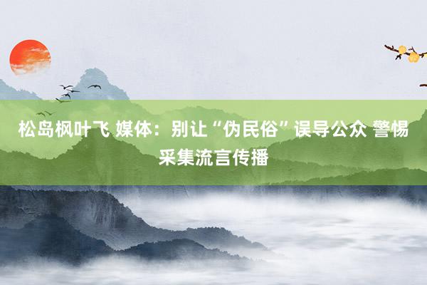 松岛枫叶飞 媒体：别让“伪民俗”误导公众 警惕采集流言传播