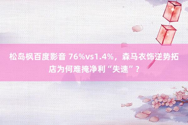 松岛枫百度影音 76%vs1.4%，森马衣饰逆势拓店为何难掩净利“失速”？
