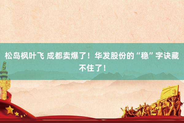松岛枫叶飞 成都卖爆了！华发股份的“稳”字诀藏不住了！