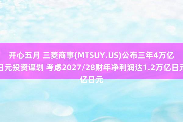 开心五月 三菱商事(MTSUY.US)公布三年4万亿日元投资谋划 考虑2027/28财年净利润达1.2万亿日元
