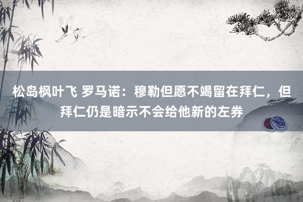 松岛枫叶飞 罗马诺：穆勒但愿不竭留在拜仁，但拜仁仍是暗示不会给他新的左券