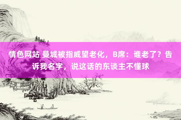 情色网站 曼城被指威望老化，B席：谁老了？告诉我名字，说这话的东谈主不懂球