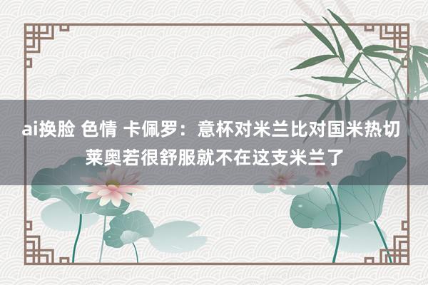 ai换脸 色情 卡佩罗：意杯对米兰比对国米热切 莱奥若很舒服就不在这支米兰了