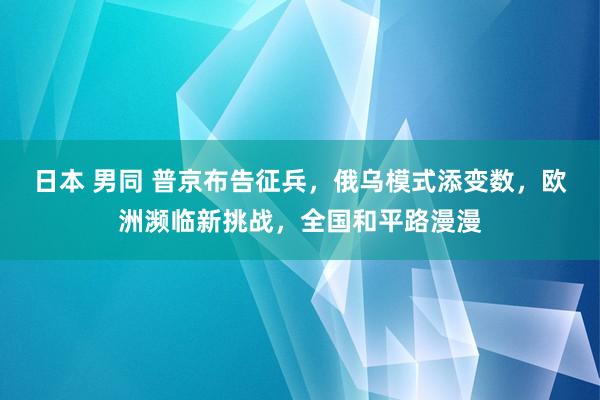 日本 男同 普京布告征兵，俄乌模式添变数，欧洲濒临新挑战，全国和平路漫漫