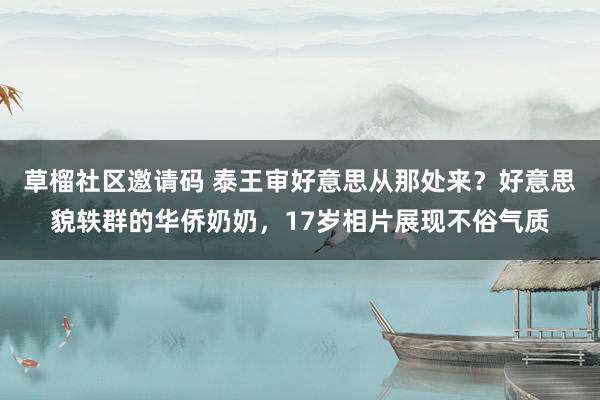 草榴社区邀请码 泰王审好意思从那处来？好意思貌轶群的华侨奶奶，17岁相片展现不俗气质
