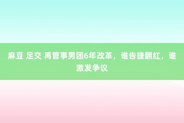 麻豆 足交 再管事男团6年改革，谁告捷翻红，谁激发争议