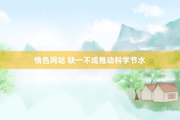 情色网站 缺一不成推动科学节水