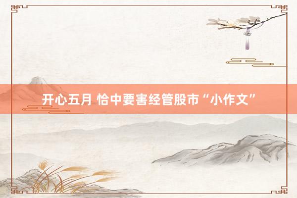 开心五月 恰中要害经管股市“小作文”