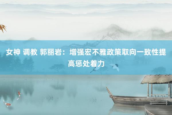 女神 调教 郭丽岩：增强宏不雅政策取向一致性提高惩处着力