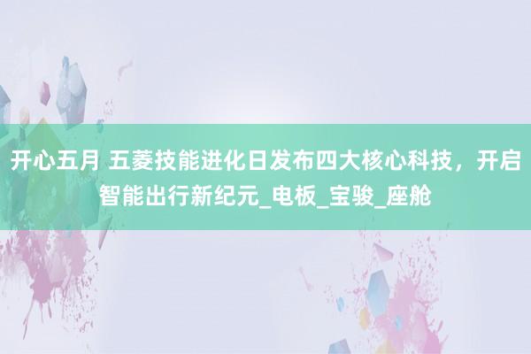 开心五月 五菱技能进化日发布四大核心科技，开启智能出行新纪元_电板_宝骏_座舱