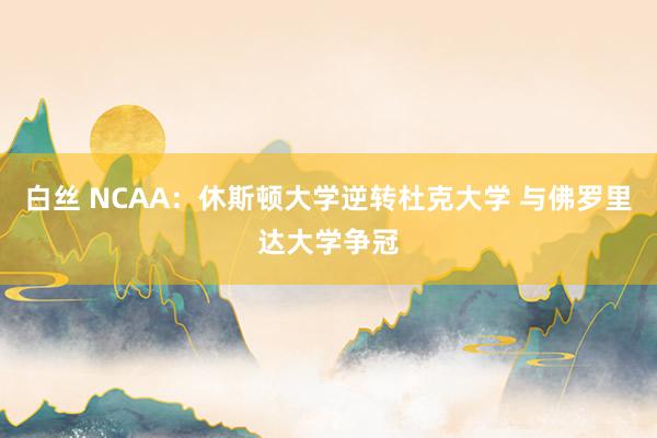 白丝 NCAA：休斯顿大学逆转杜克大学 与佛罗里达大学争冠