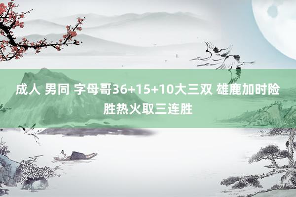 成人 男同 字母哥36+15+10大三双 雄鹿加时险胜热火取三连胜