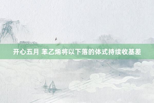 开心五月 苯乙烯将以下落的体式持续收基差