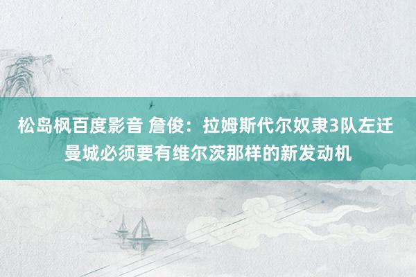 松岛枫百度影音 詹俊：拉姆斯代尔奴隶3队左迁 曼城必须要有维尔茨那样的新发动机