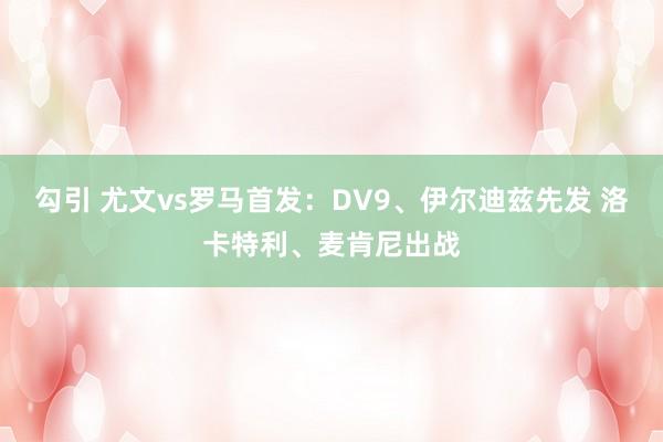 勾引 尤文vs罗马首发：DV9、伊尔迪兹先发 洛卡特利、麦肯尼出战
