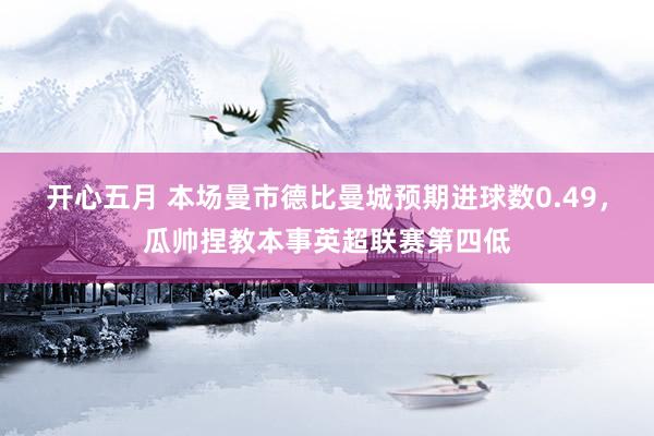 开心五月 本场曼市德比曼城预期进球数0.49，瓜帅捏教本事英超联赛第四低