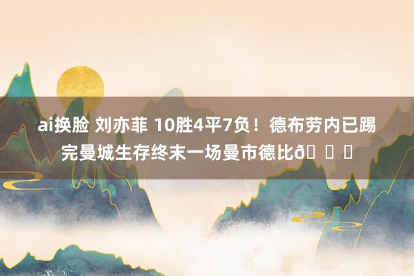 ai换脸 刘亦菲 10胜4平7负！德布劳内已踢完曼城生存终末一场曼市德比👋