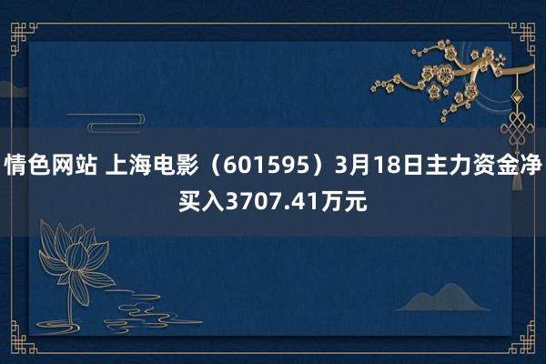 情色网站 上海电影（601595）3月18日主力资金净买入3707.41万元